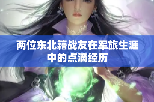 两位东北籍战友在军旅生涯中的点滴经历