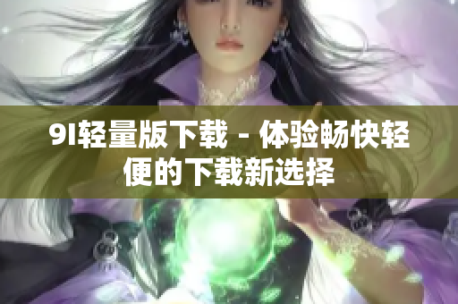 9I轻量版下载 - 体验畅快轻便的下载新选择