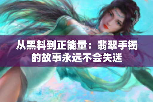 从黑料到正能量：翡翠手镯的故事永远不会失迷