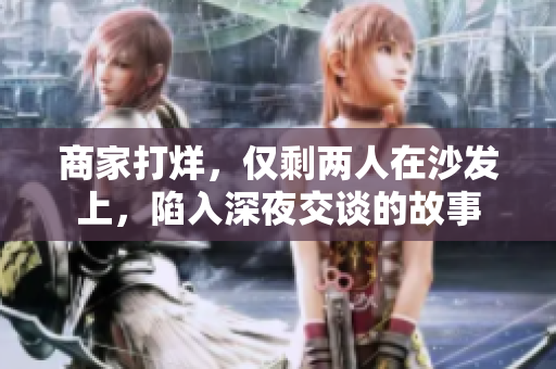 商家打烊，仅剩两人在沙发上，陷入深夜交谈的故事