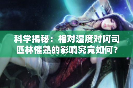 科学揭秘：相对湿度对阿司匹林催熟的影响究竟如何？