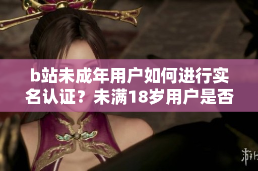 b站未成年用户如何进行实名认证？未满18岁用户是否能进行b站实名验证？