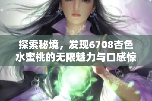 探索秘境，发现6708杏色水蜜桃的无限魅力与口感惊喜！