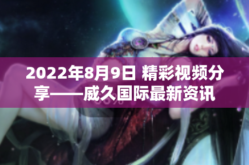 2022年8月9日 精彩视频分享——威久国际最新资讯