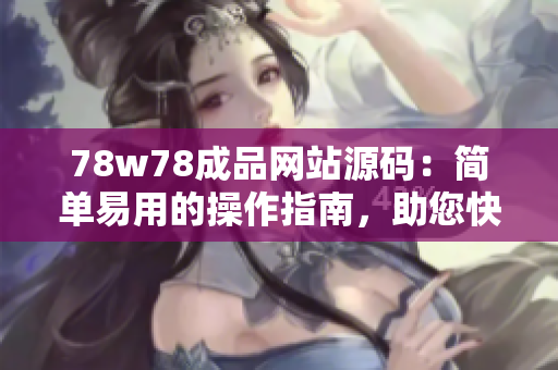 78w78成品网站源码：简单易用的操作指南，助您快速打造个性化网站