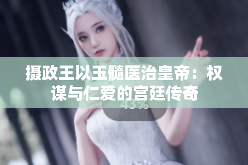 摄政王以玉髓医治皇帝：权谋与仁爱的宫廷传奇