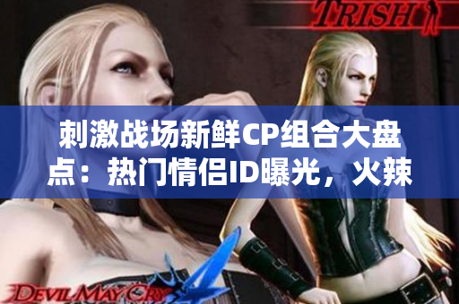 刺激战场新鲜CP组合大盘点：热门情侣ID曝光，火辣搭配引爆全服狂欢！