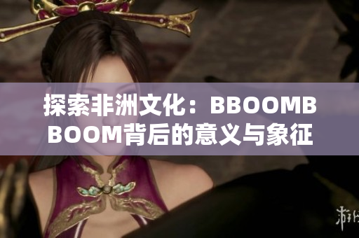 探索非洲文化：BBOOMBBOOM背后的意义与象征