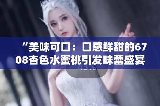 “美味可口：口感鲜甜的6708杏色水蜜桃引发味蕾盛宴！”