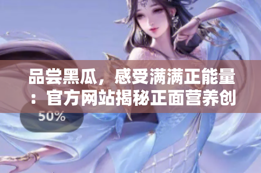 品尝黑瓜，感受满满正能量：官方网站揭秘正面营养创新