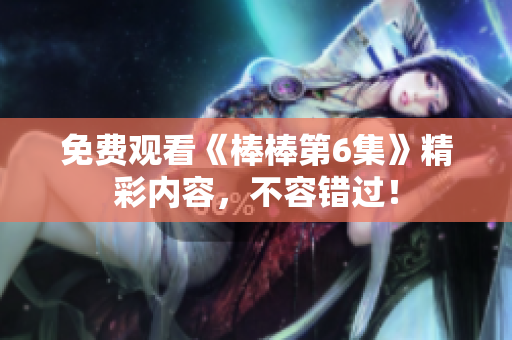 免费观看《棒棒第6集》精彩内容，不容错过！