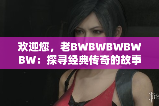 欢迎您，老BWBWBWBWBW：探寻经典传奇的故事与背后的魅力