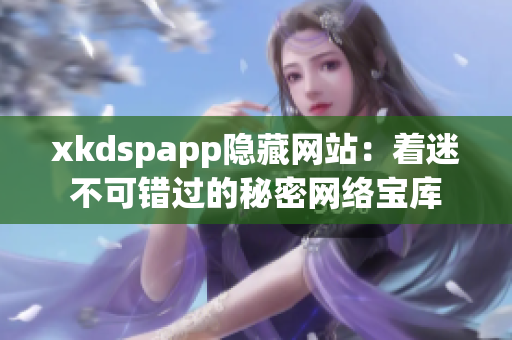 xkdspapp隐藏网站：着迷不可错过的秘密网络宝库
