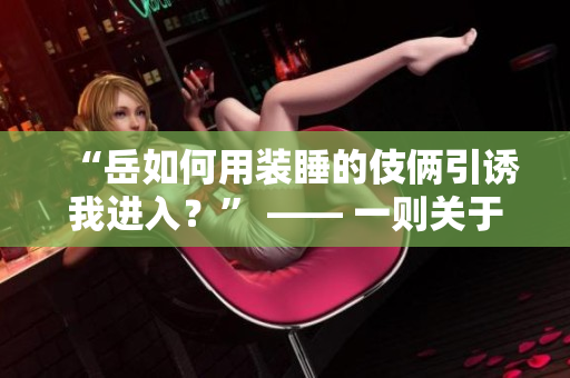 “岳如何用装睡的伎俩引诱我进入？” —— 一则关于意外发现的趣事