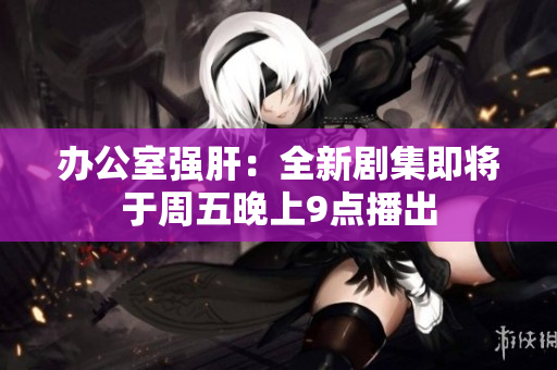 办公室强肝：全新剧集即将于周五晚上9点播出