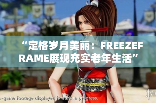 “定格岁月美丽：FREEZEFRAME展现充实老年生活”