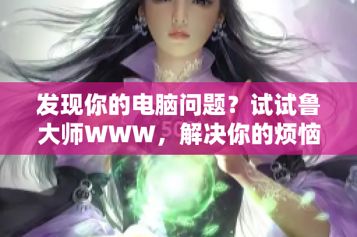 发现你的电脑问题？试试鲁大师WWW，解决你的烦恼！