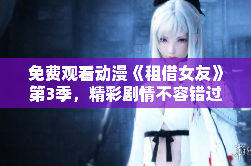 免费观看动漫《租借女友》第3季，精彩剧情不容错过!