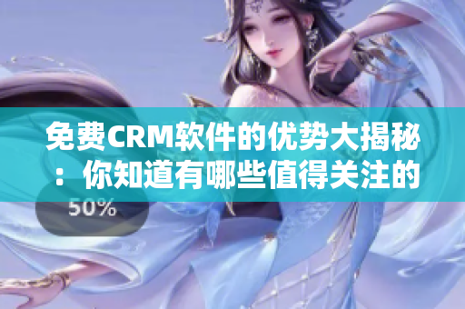 免费CRM软件的优势大揭秘：你知道有哪些值得关注的优点吗？