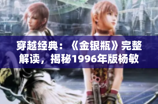 穿越经典：《金银瓶》完整解读，揭秘1996年版杨敏演绎