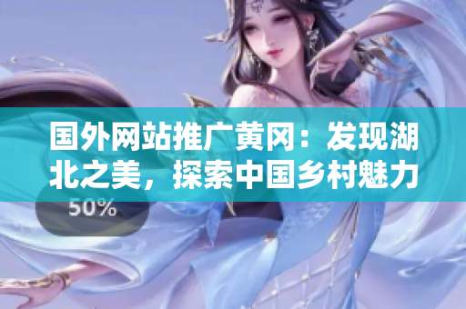 国外网站推广黄冈：发现湖北之美，探索中国乡村魅力