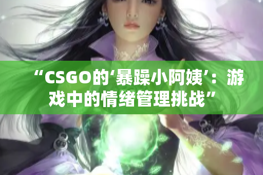“CSGO的‘暴躁小阿姨’：游戏中的情绪管理挑战”