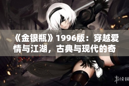 《金银瓶》1996版：穿越爱情与江湖，古典与现代的奇妙融合
