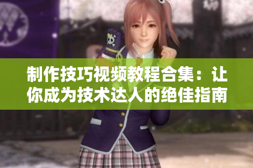 制作技巧视频教程合集：让你成为技术达人的绝佳指南
