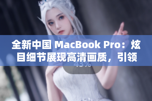全新中国 MacBook Pro：炫目细节展现高清画质，引领电脑科技革新潮流
