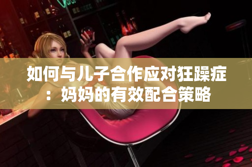 如何与儿子合作应对狂躁症：妈妈的有效配合策略