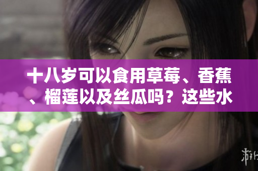 十八岁可以食用草莓、香蕉、榴莲以及丝瓜吗？这些水果适合青少年吗？