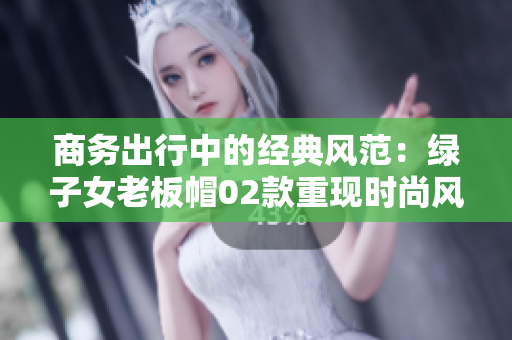 商务出行中的经典风范：绿子女老板帽02款重现时尚风采