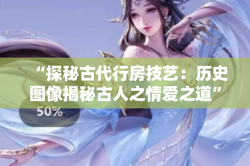 “探秘古代行房技艺：历史图像揭秘古人之情爱之道”