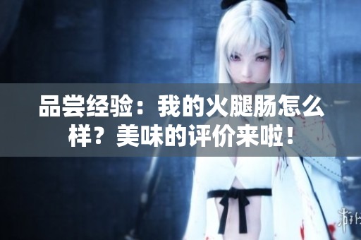 品尝经验：我的火腿肠怎么样？美味的评价来啦！