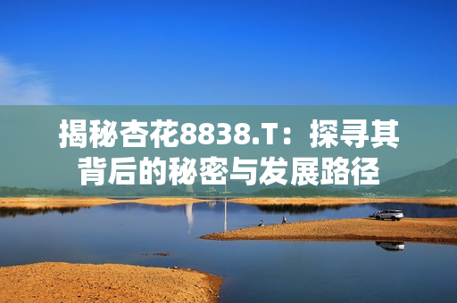 揭秘杏花8838.T：探寻其背后的秘密与发展路径