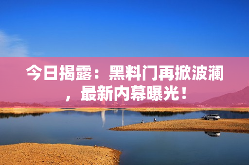 今日揭露：黑料门再掀波澜，最新内幕曝光！