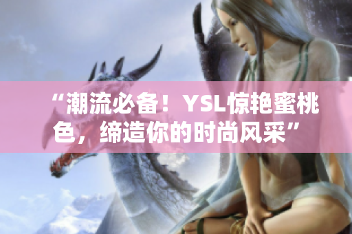 “潮流必备！YSL惊艳蜜桃色，缔造你的时尚风采”