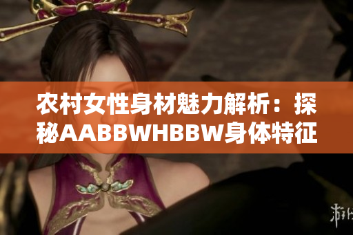 农村女性身材魅力解析：探秘AABBWHBBW身体特征与健康密码