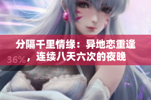 分隔千里情缘：异地恋重逢，连续八天六次的夜晚