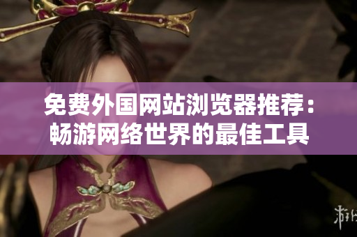 免费外国网站浏览器推荐：畅游网络世界的最佳工具