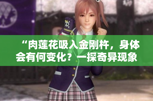 “肉莲花吸入金刚杵，身体会有何变化？一探奇异现象！”