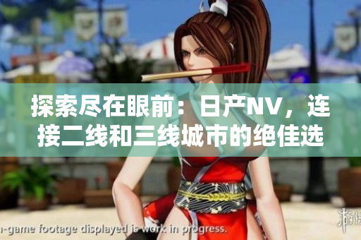 探索尽在眼前：日产NV，连接二线和三线城市的绝佳选择