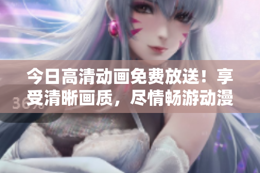 今日高清动画免费放送！享受清晰画质，尽情畅游动漫世界