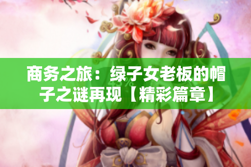 商务之旅：绿子女老板的帽子之谜再现【精彩篇章】