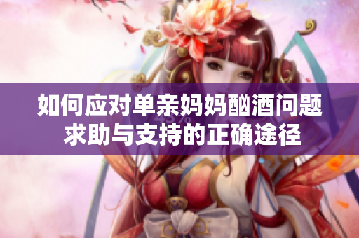 如何应对单亲妈妈酗酒问题 求助与支持的正确途径