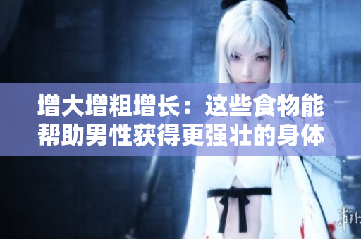 增大增粗增长：这些食物能帮助男性获得更强壮的身体