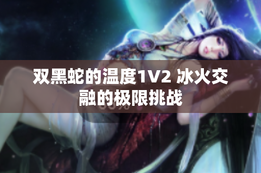 双黑蛇的温度1V2 冰火交融的极限挑战