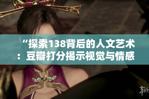 “探索138背后的人文艺术：豆瓣打分揭示视觉与情感的碰撞”