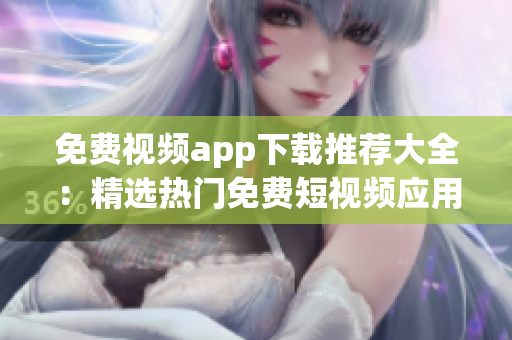 免费视频app下载推荐大全：精选热门免费短视频应用汇总