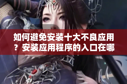 如何避免安装十大不良应用？安装应用程序的入口在哪里？